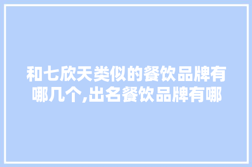 和七欣天类似的餐饮品牌有哪几个,出名餐饮品牌有哪些。 综合便民
