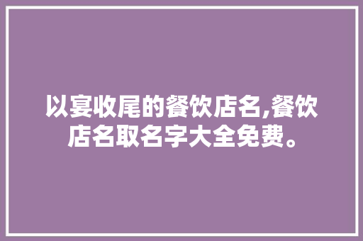 以宴收尾的餐饮店名,餐饮店名取名字大全免费。 健康生活