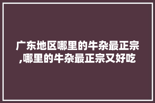广东地区哪里的牛杂最正宗,哪里的牛杂最正宗又好吃。 身体保健
