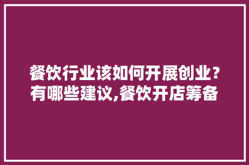 餐饮行业该如何开展创业？有哪些建议,餐饮开店筹备计划书模板范文。