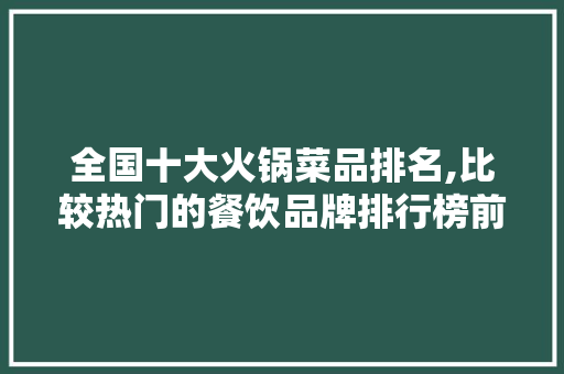 全国十大火锅菜品排名,比较热门的餐饮品牌排行榜前十名。 身体保健 全国十大火锅菜品排名,比较热门的餐饮品牌排行榜前十名。 身体保健