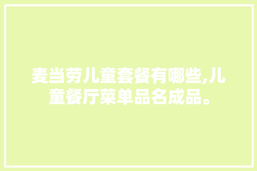 麦当劳儿童套餐有哪些,儿童餐厅菜单品名成品。 饮食技巧 麦当劳儿童套餐有哪些,儿童餐厅菜单品名成品。 饮食技巧