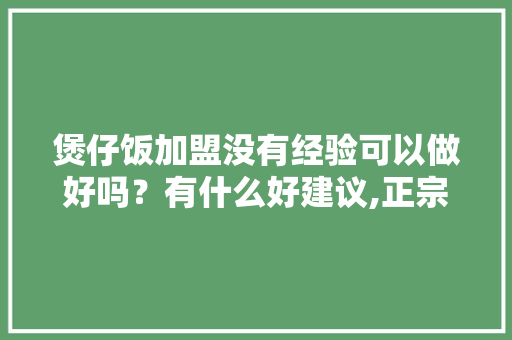 煲仔饭加盟没有经验可以做好吗？有什么好建议,正宗煲仔饭培训班。