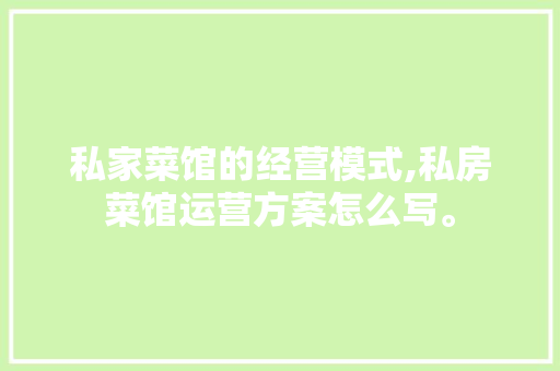 私家菜馆的经营模式,私房菜馆运营方案怎么写。