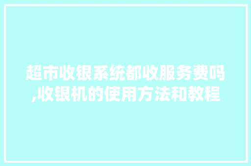 超市收银系统都收服务费吗,收银机的使用方法和教程。
