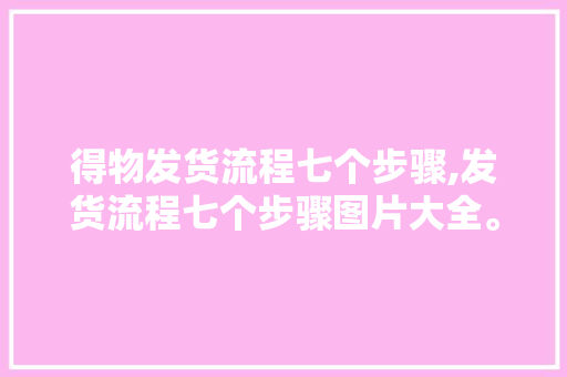 得物发货流程七个步骤,发货流程七个步骤图片大全。 身体保健