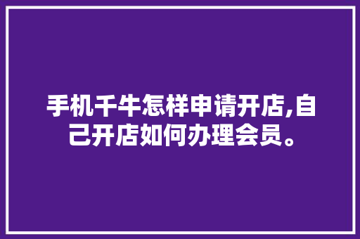 手机千牛怎样申请开店,自己开店如何办理会员。 健康生活
