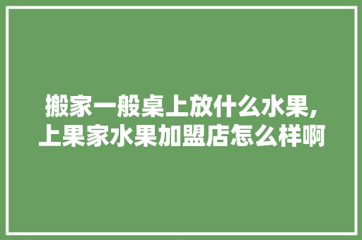 搬家一般桌上放什么水果,上果家水果加盟店怎么样啊。 综合便民