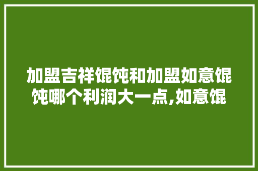 加盟吉祥馄饨和加盟如意馄饨哪个利润大一点,如意馄饨加盟需要多小钱呢。 综合便民