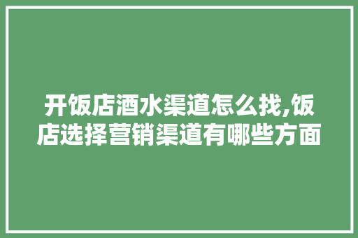 开饭店酒水渠道怎么找,饭店选择营销渠道有哪些方面的问题。 身体保健
