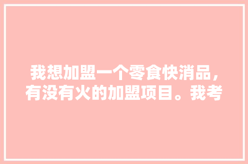 我想加盟一个零食快消品，有没有火的加盟项目。我考察了'好想来零食店加盟'项目,零食店加盟免加盟费官方旗舰店。