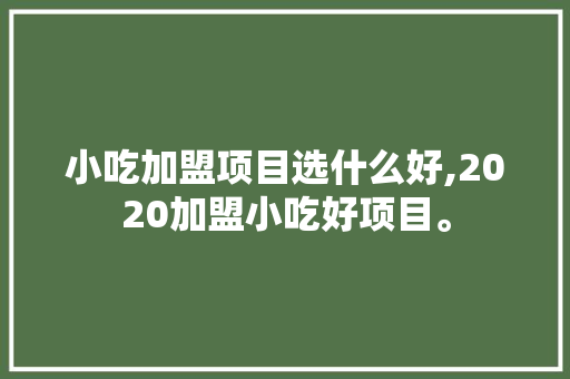 小吃加盟项目选什么好,2020加盟小吃好项目。