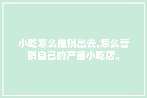 小吃怎么推销出去,怎么营销自己的产品小吃店。