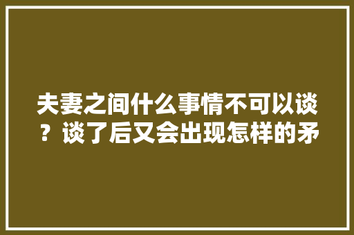 夫妻之间什么事情不可以谈？谈了后又会出现怎样的矛盾,冰雪蜜城店加盟费多少。 身体保健