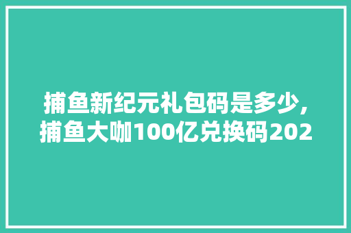 捕鱼新纪元礼包码是多少,捕鱼大咖100亿兑换码2024。 饮食技巧