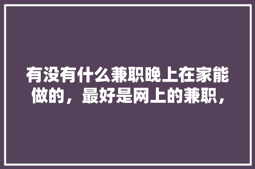 有没有什么兼职晚上在家能做的，最好是网上的兼职，求推荐,餐饮营销策略论文开题报告范文。 综合便民
