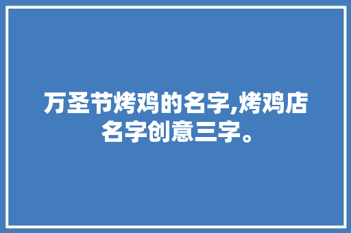 万圣节烤鸡的名字,烤鸡店名字创意三字。 身体保健
