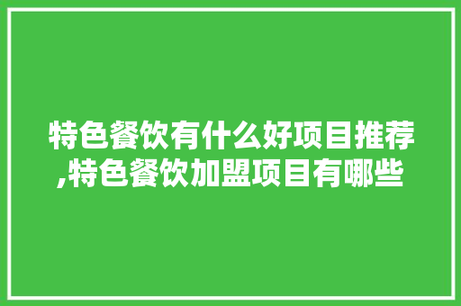 特色餐饮有什么好项目推荐,特色餐饮加盟项目有哪些内容呢。 身体保健