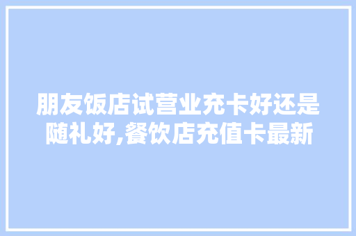 朋友饭店试营业充卡好还是随礼好,餐饮店充值卡最新模式图片。