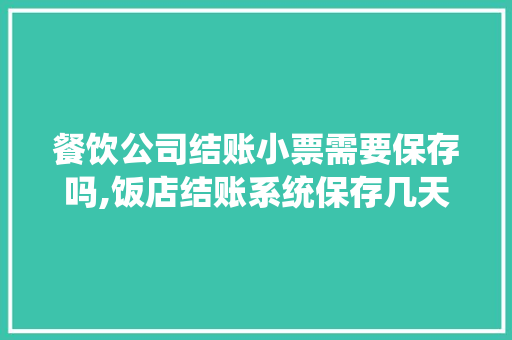 餐饮公司结账小票需要保存吗,饭店结账系统保存几天的记录。