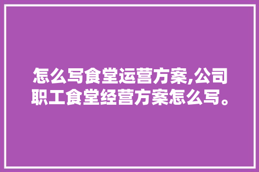 怎么写食堂运营方案,公司职工食堂经营方案怎么写。 锻炼方法 怎么写食堂运营方案,公司职工食堂经营方案怎么写。 锻炼方法