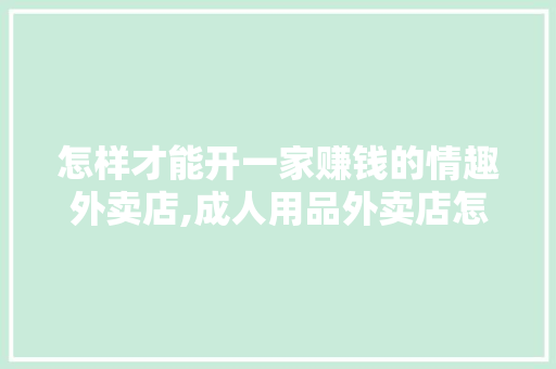 怎样才能开一家赚钱的情趣外卖店,成人用品外卖店怎么开?需要多少本钱。