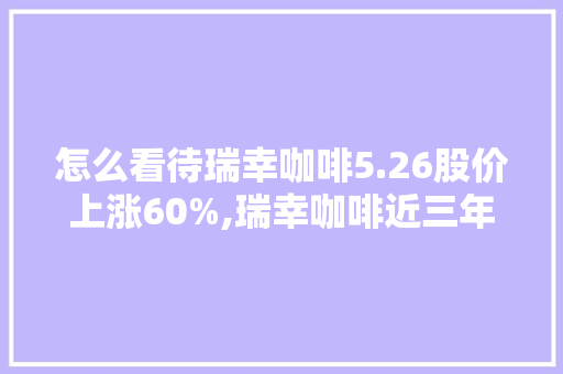 怎么看待瑞幸咖啡5.26股价上涨60%,瑞幸咖啡近三年财务报表分析加预测未来趋势。