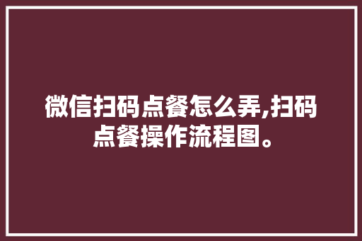 微信扫码点餐怎么弄,扫码点餐操作流程图。