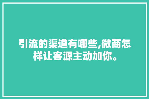 引流的渠道有哪些,微商怎样让客源主动加你。