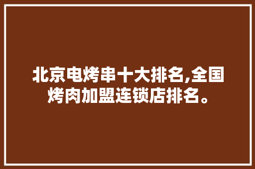北京电烤串十大排名,全国烤肉加盟连锁店排名。