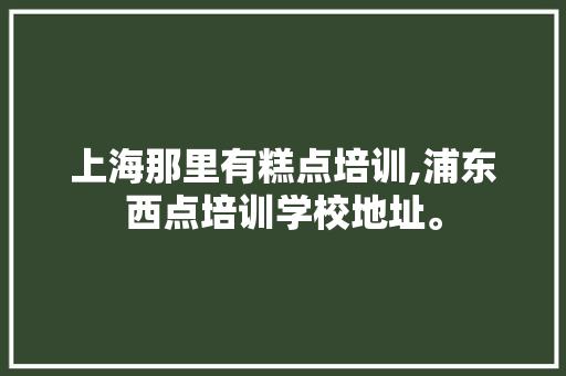 上海那里有糕点培训,浦东西点培训学校地址。