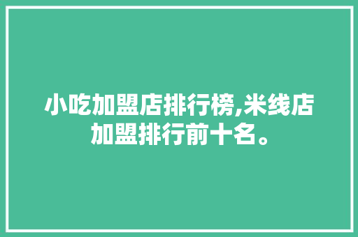 小吃加盟店排行榜,米线店加盟排行前十名。
