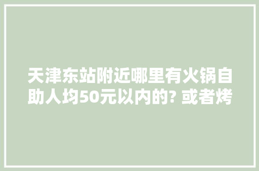 天津东站附近哪里有火锅自助人均50元以内的? 或者烤肉自助,附近自助火锅50元一位近一点。