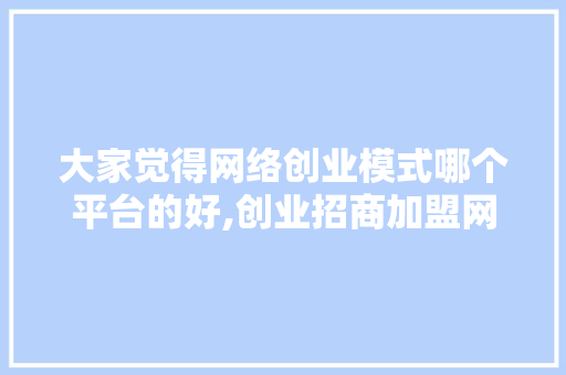 大家觉得网络创业模式哪个平台的好,创业招商加盟网哪个好一点。 综合便民