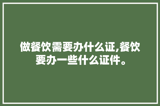 做餐饮需要办什么证,餐饮要办一些什么证件。