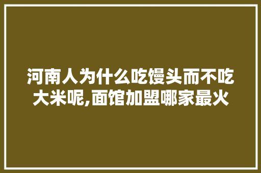 河南人为什么吃馒头而不吃大米呢,面馆加盟哪家最火稻谷捞面好吃。 饮食技巧