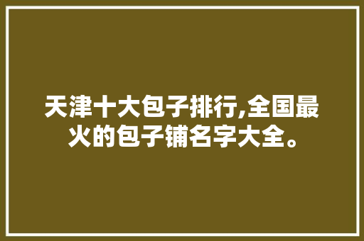 天津十大包子排行,全国最火的包子铺名字大全。