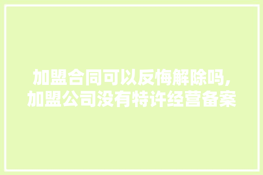 加盟合同可以反悔解除吗,加盟公司没有特许经营备案。 健康生活