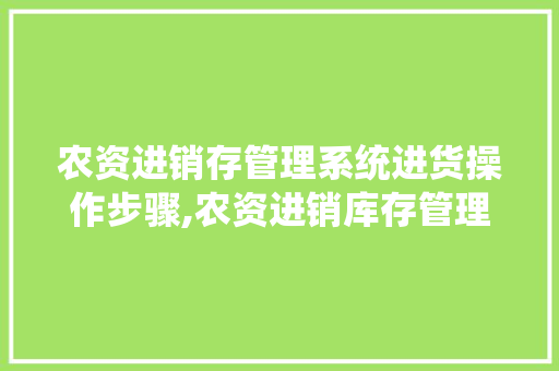 农资进销存管理系统进货操作步骤,农资进销库存管理系统设计。 健康生活