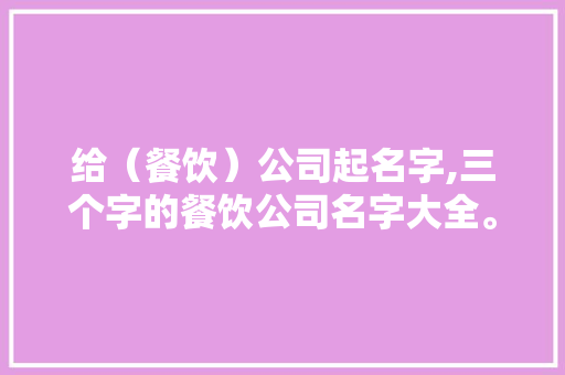 给（餐饮）公司起名字,三个字的餐饮公司名字大全。