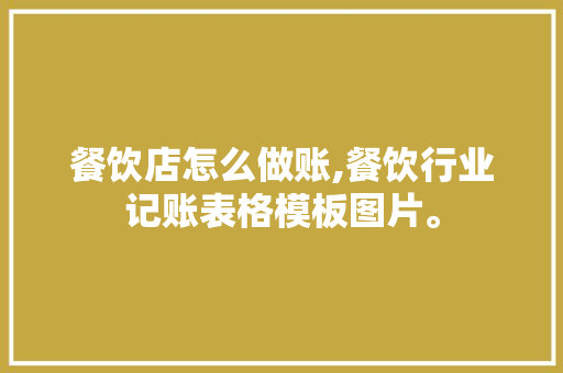 餐饮店怎么做账,餐饮行业记账表格模板图片。 综合便民