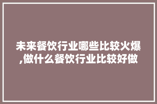 未来餐饮行业哪些比较火爆,做什么餐饮行业比较好做呢。 健康生活