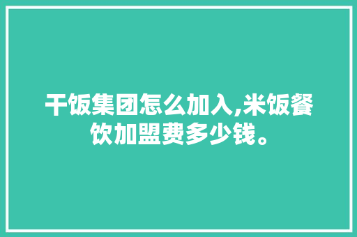 干饭集团怎么加入,米饭餐饮加盟费多少钱。