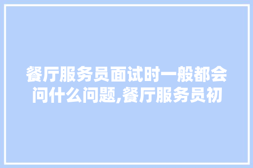 餐厅服务员面试时一般都会问什么问题,餐厅服务员初级理论知识试卷100答案。