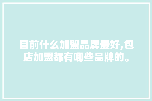 目前什么加盟品牌最好,包店加盟都有哪些品牌的。 锻炼方法