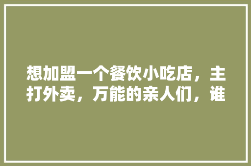想加盟一个餐饮小吃店，主打外卖，万能的亲人们，谁给推荐几个比较靠谱的餐饮加盟品牌,餐饮加盟店10大品牌官网有哪些。