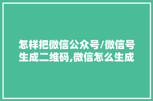 怎样把微信公众号/微信号生成二维码,微信怎么生成二维码收款。