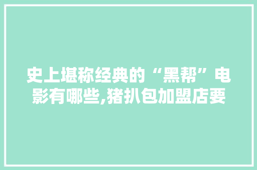 史上堪称经典的“黑帮”电影有哪些,猪扒包加盟店要多少钱一个。 综合便民