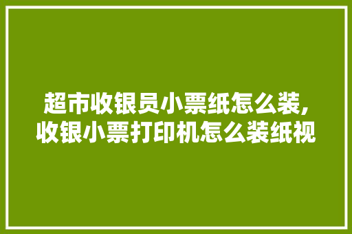 超市收银员小票纸怎么装,收银小票打印机怎么装纸视频。 综合便民 超市收银员小票纸怎么装,收银小票打印机怎么装纸视频。 综合便民