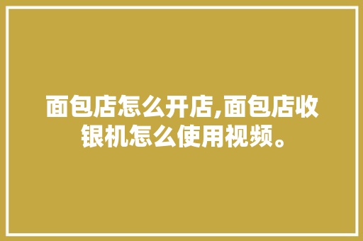 面包店怎么开店,面包店收银机怎么使用视频。